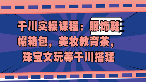 千川实操课程：服饰鞋帽箱包，美妆教育茶，珠宝文玩等千川搭建-56课堂