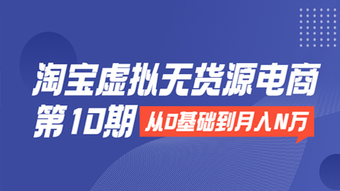 淘宝虚拟无货源电商第10期：从0基础到月入N万，全程实操，可批量操作-56课堂