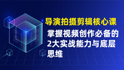 导演拍摄剪辑核心课，掌握视频创作必备的2大实战能力与底层思维-56课堂