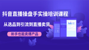 抖音直播操盘手实操培训课程:从选品到引流到直播卖货,新手也能卖爆产品-56课堂