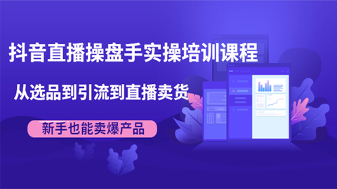 抖音直播操盘手实操培训课程：从选品到引流到直播卖货，新手也能卖爆产品-56课堂