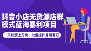 抖音小店无货源店群模式蓝海暴利项目：一天利润上万块，批量操作月赚百万-56课堂