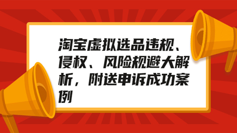 淘宝虚拟选品违规、侵权、风险规避大解析，附送申诉成功案例！-56课堂