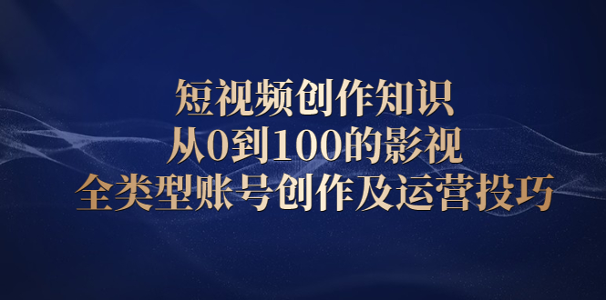 短视频创作知识，从0到100的影视全类型账号创作及运营投巧-56课堂