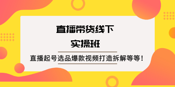 直播带货线下实操班：直播起号选品爆款视频打造拆解等等！-56课堂