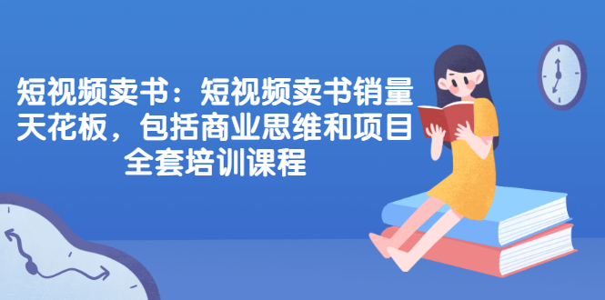 短视频卖书：短视频卖书销量天花板，包括商业思维和项目全套培训课程-56课堂