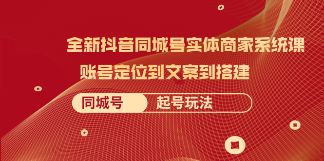 全新抖音同城号实体商家系统课，账号定位到文案到搭建 同城号起号玩法-56课堂