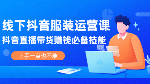 线下抖音服装运营课，抖音直播带货赚钱必备技能，上手一点也不难-56课堂