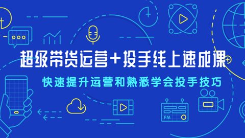 超级带货运营+投手线上速成课，快速提升运营和熟悉学会投手技巧-56课堂