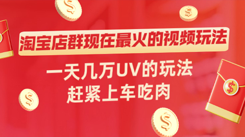 淘宝店群现在最火的视频玩法，一天几万UV的玩法，赶紧上车吃肉！-56课堂