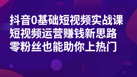 抖音0基础短视频实战课：短视频运营赚钱新思路，零粉丝也能助你上热门-56课堂