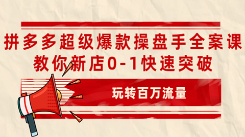 拼多多超级爆款操盘手全案课，教你新店0-1快速突破，玩转百万流量-56课堂