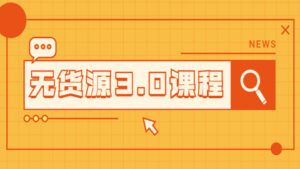 无货源3.0课程:三种玩法集合,助你快速上手完成你店铺的起飞爆发-56课堂