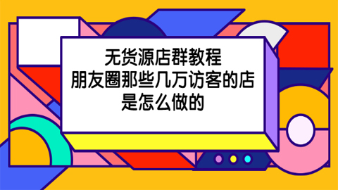 无货源店群教程，朋友圈那些几万访客的店是怎么做的？-56课堂