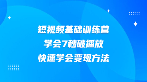 短视频基础训练营，学会7秒破播放，快速学会变现方法-56课堂