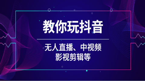 教你玩抖音（无人直播、中视频、影视剪辑等）-56课堂