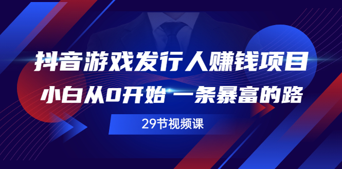 抖音游戏发行人赚钱项目，小白从0开始 一条暴富的路（29节视频课）-56课堂