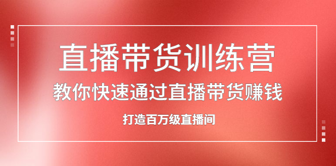 直播带货训练营，教你快速通过直播带货赚钱，打造百万级直播间-56课堂