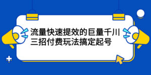 网川·流量快速提效的巨量千川,三招付费玩法搞定起号-56课堂