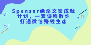 Spenser绝杀文案成就计划，一套课程教你打通微信赚钱生态-56课堂