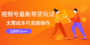 视频号最新带货玩法,无需成本可直接操作,新手到高手快速蜕变-56课堂