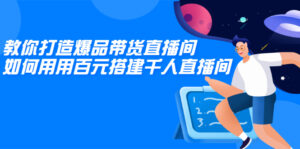 教你打造爆品带货直播间,如何用用百元搭建千人直播间,增加自然成交-56课堂