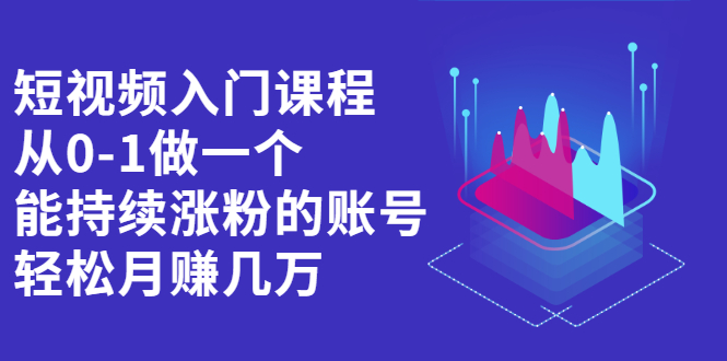 短视频入门课程，从0-1做一个能持续涨粉的账号，轻松月赚几万-56课堂