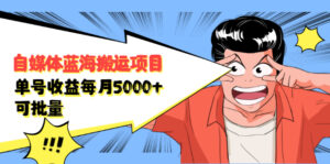 自媒体蓝海搬运项目:单号收益每月基本都可以达到5000+,可批量-56课堂