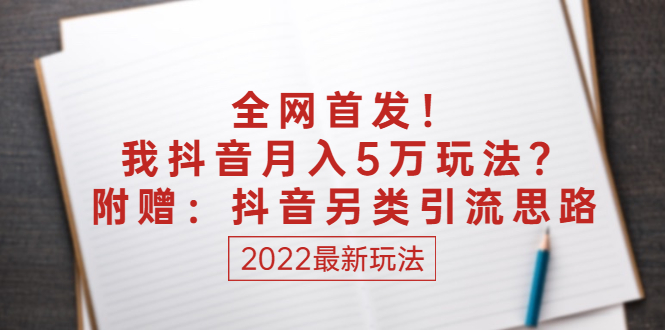 某付费文章：全网首发！我抖音月入5万玩法？附赠：抖音另类引流思路-56课堂