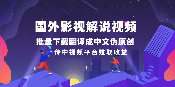 国外影视解说视频，批量下载翻译成中文伪原创，传中视频平台赚取收益-56课堂