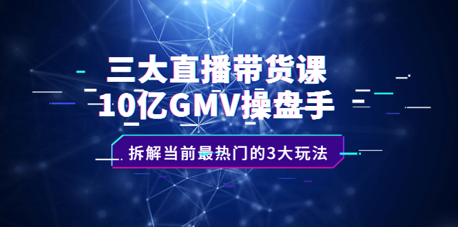 三大直播带货玩法课：10亿GMV操盘手，为你像素级拆解当前最热门的3大玩法-56课堂