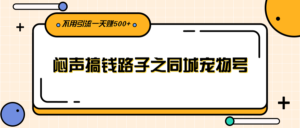 闷声搞钱路子之同城宠物号,不用引流一天赚500+-56课堂