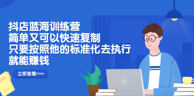 抖店蓝海训练营：简单又可以快速复制，只要按照他的标准化去执行就能赚钱-56课堂