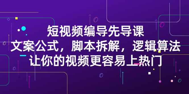 短视频编导先导课：文案公式，脚本拆解，逻辑算法，让你视频更容易上热门-56课堂