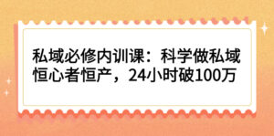 私域必修内训课:科学做私域,恒心者恒产,24小时破100万-56课堂