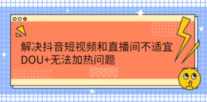 解决抖音短视频和直播间不适宜，DOU+无法加热问题-56课堂