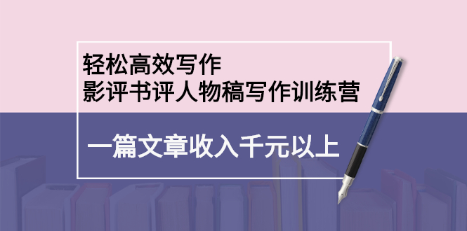 轻松高效写作：影评书评人物稿写作训练营：一篇文章收入千元以上-56课堂