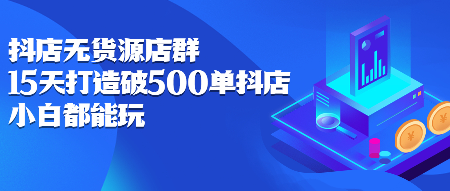 抖店无货源店群：15天打造破500单抖店，小白都能玩-56课堂