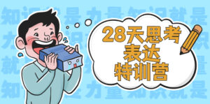 28天思考表达特训营:基础阶段、系统精讲、知识拓展、进阶提高、案例实践-56课堂