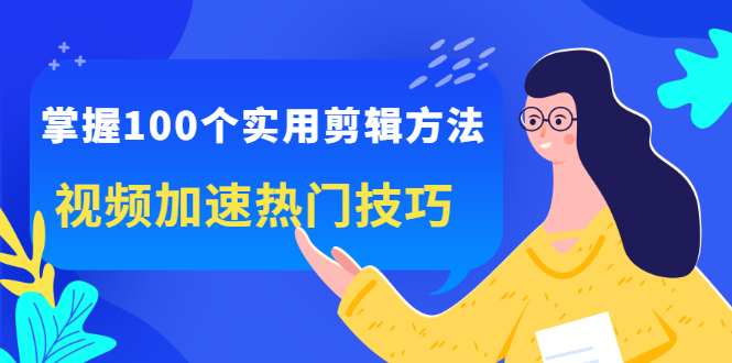 掌握100个实用剪辑方法，视频加速热门技巧，关于短视频的一切实用教程-56课堂