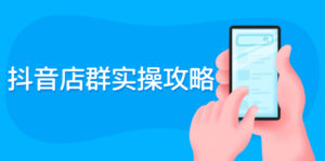 抖音店群实操攻略:从入驻到选品上架到破零到售后详细解析-56课堂