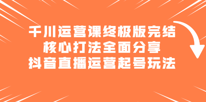 千川运营课终极版完结：核心打法全面分享，抖音直播运营起号玩法-56课堂