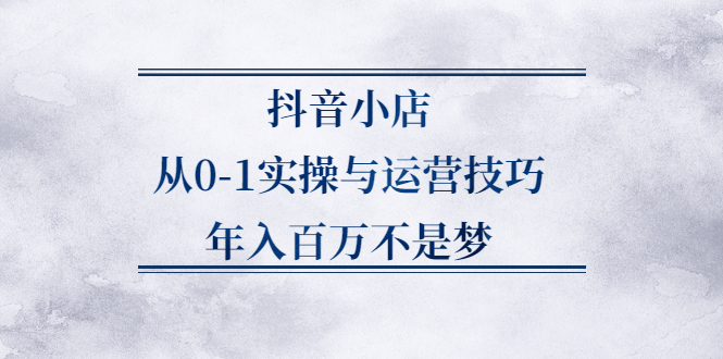 抖音小店从0-1实操与运营技巧，年入百万不是梦-56课堂