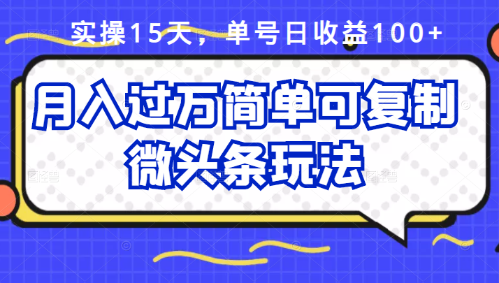 实操15天，单号日收益100+，月入过万简单可复制的微头条玩法【付费文章】-56课堂