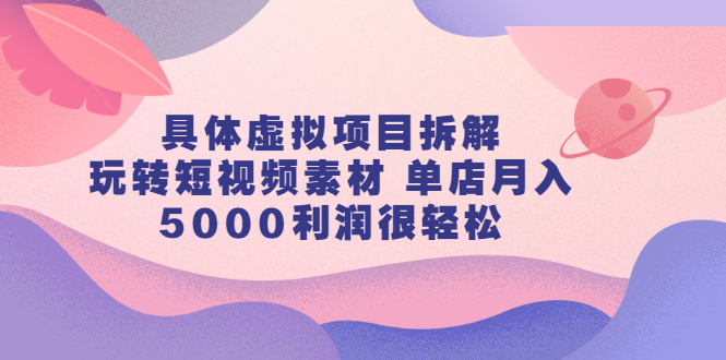 具体虚拟项目拆解，玩转短视频素材 单店月入5000利润很轻松【视频课程】-56课堂