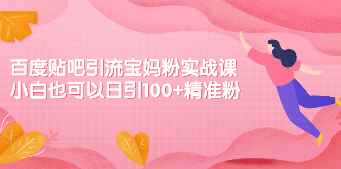 百度贴吧引流宝妈粉实战课，小白也可以日引100+精准粉【视频课程】-56课堂