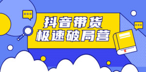 抖音带货极速破局营:掌握抖音电商正确的经营逻辑,快速爆流变现-56课堂