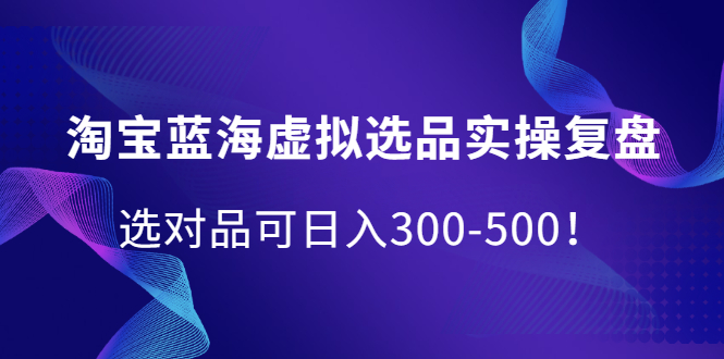 淘宝蓝海虚拟选品实操复盘，选对品可日入300-500！-56课堂