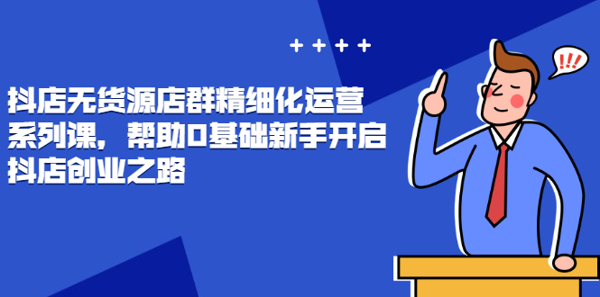 抖店无货源店群精细化运营系列课，帮助0基础新手开启抖店创业之路-56课堂