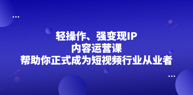 轻操作、强变现IP内容运营课，帮助你正式成为短视频行业从业者-56课堂